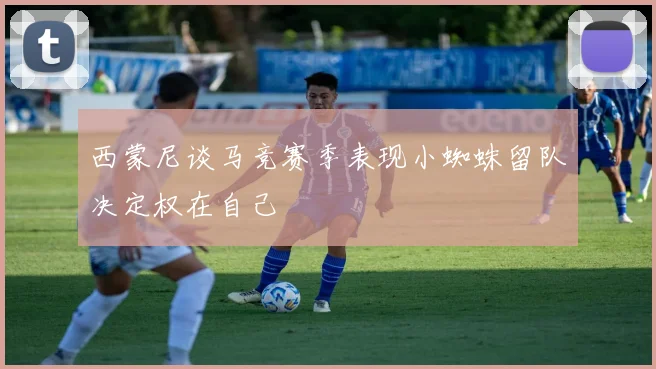西蒙尼谈马竞赛季表现小蜘蛛留队决定权在自己