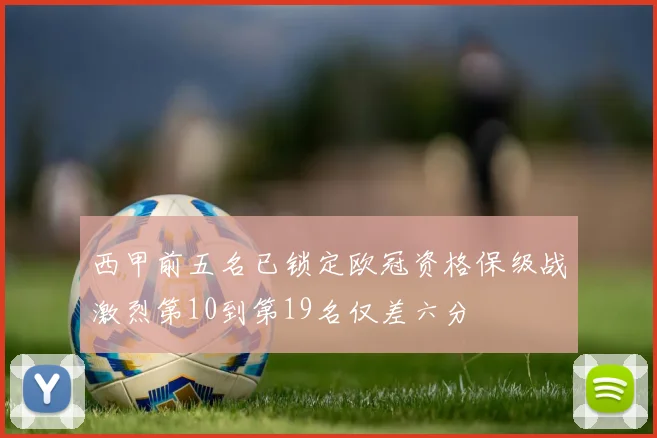 西甲前五名已锁定欧冠资格保级战激烈第10到第19名仅差六分