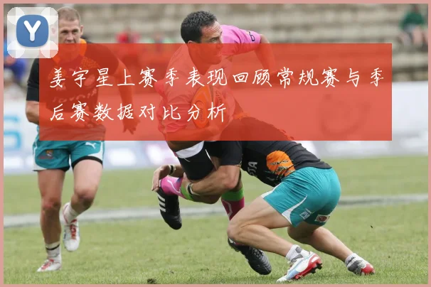 姜宇星上赛季表现回顾常规赛与季后赛数据对比分析