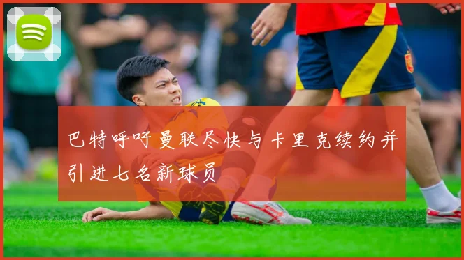 巴特呼吁曼联尽快与卡里克续约并引进七名新球员