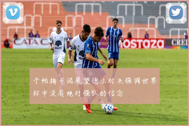于帕梅卡诺展望德法对决强调世界杯中没有绝对强队的信念