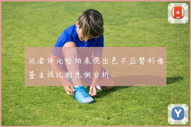 记者评论哈珀表现出色不应替补借鉴吉诺比利先例分析