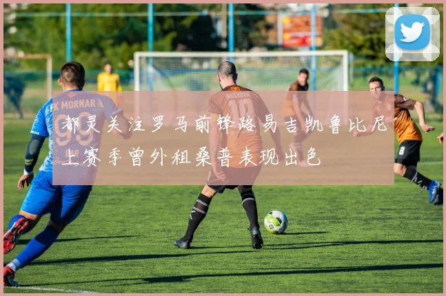 都灵关注罗马前锋路易吉凯鲁比尼上赛季曾外租桑普表现出色
