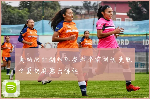 奥纳纳计划归队参加季前训练曼联今夏仍有意出售他