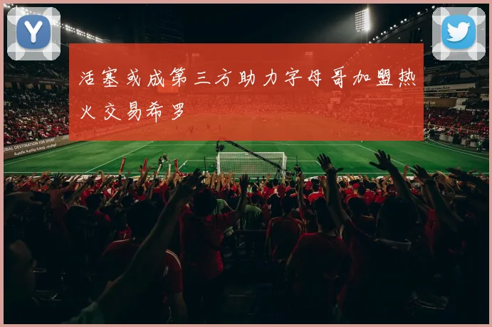 活塞或成第三方助力字母哥加盟热火交易希罗