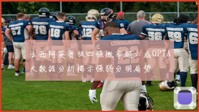 法西阿英晋级四强概率超六成OPTA大数据分析揭示强弱分明局势