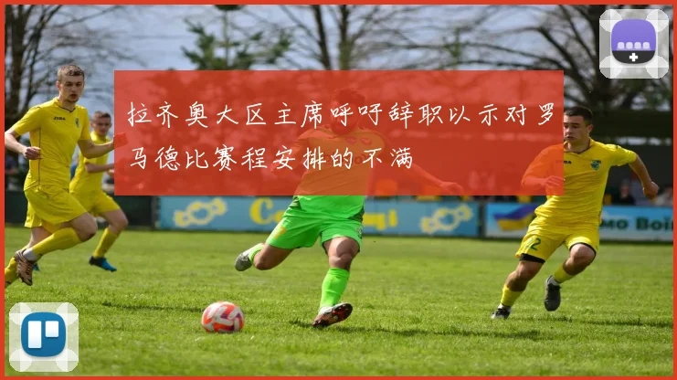 拉齐奥大区主席呼吁辞职以示对罗马德比赛程安排的不满