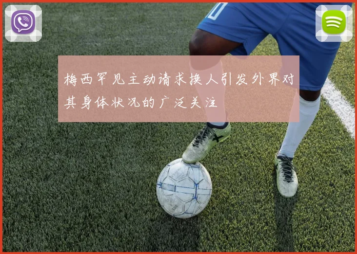梅西罕见主动请求换人引发外界对其身体状况的广泛关注