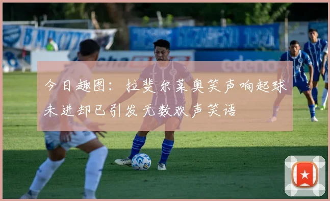 今日趣图：拉斐尔莱奥笑声响起球未进却已引发无数欢声笑语