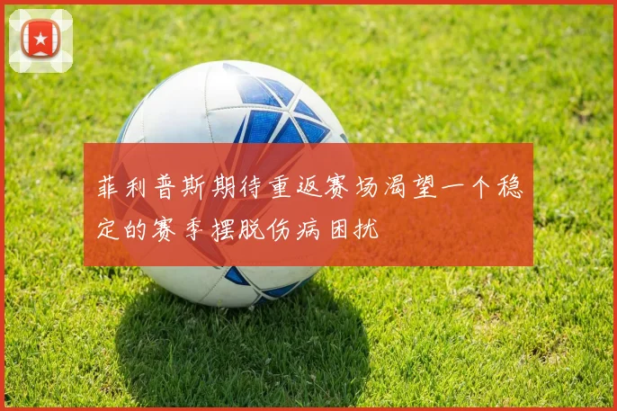 菲利普斯期待重返赛场渴望一个稳定的赛季摆脱伤病困扰
