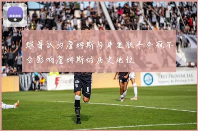 球哥认为詹姆斯与库里联手夺冠不会影响詹姆斯的历史地位