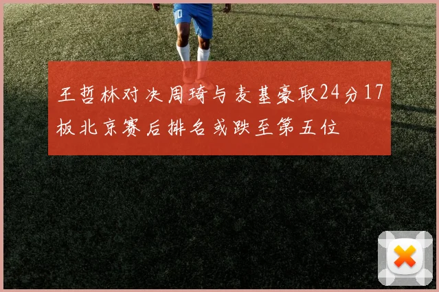 王哲林对决周琦与麦基豪取24分17板北京赛后排名或跌至第五位