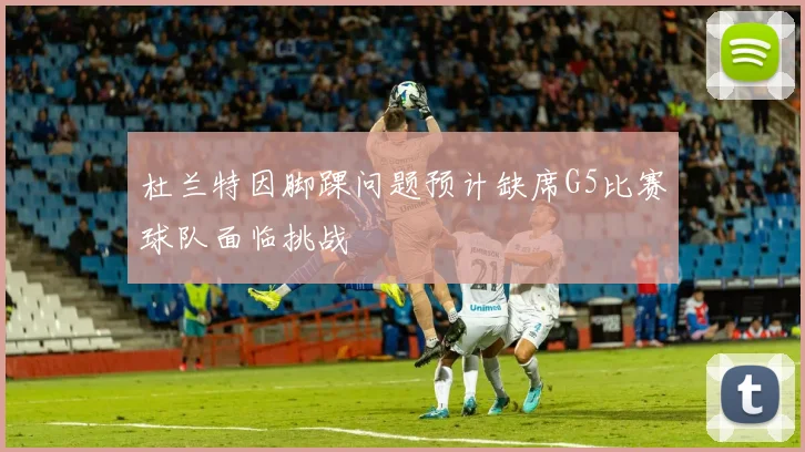 杜兰特因脚踝问题预计缺席G5比赛球队面临挑战