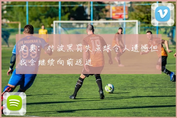 皮奥：对波黑罚失点球令人遗憾但我会继续向前迈进