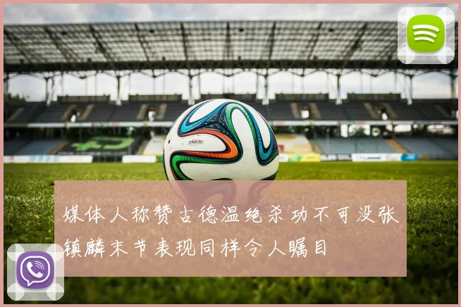 媒体人称赞古德温绝杀功不可没张镇麟末节表现同样令人瞩目