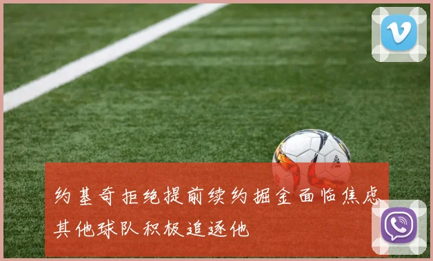 约基奇拒绝提前续约掘金面临焦虑其他球队积极追逐他