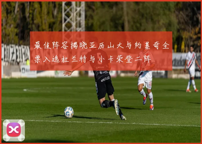 最佳阵容揭晓亚历山大与约基奇全票入选杜兰特与小卡荣登二阵