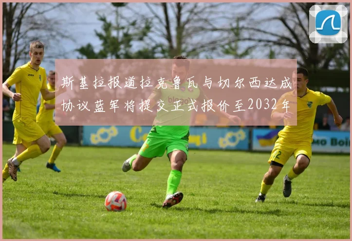 斯基拉报道拉克鲁瓦与切尔西达成协议蓝军将提交正式报价至2032年
