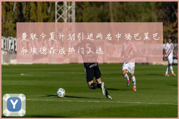 曼联今夏计划引进两名中场巴莱巴和埃德森成热门人选