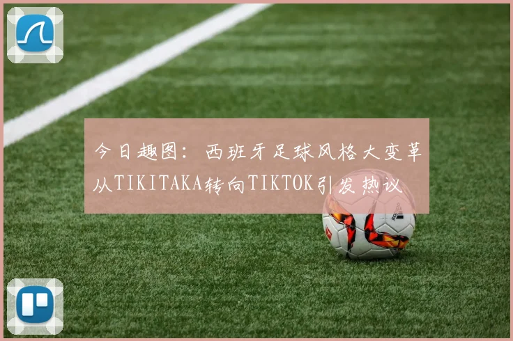 今日趣图:西班牙足球风格大变革从TIKITAKA转向TIKTOK引发热议