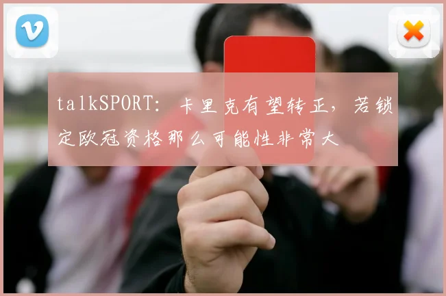 talkSPORT：卡里克有望转正，若锁定欧冠资格那么可能性非常大