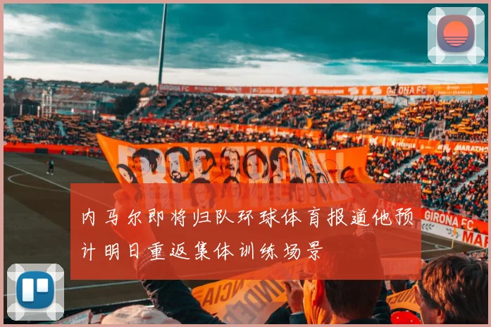 内马尔即将归队环球体育报道他预计明日重返集体训练场景