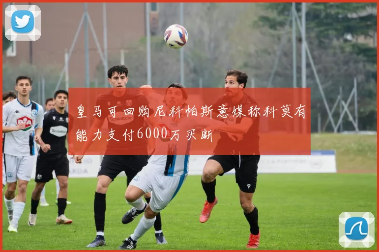皇马可回购尼科帕斯意媒称科莫有能力支付6000万买断