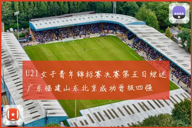 U21女子青年锦标赛决赛第五日综述广东福建山东北京成功晋级四强
