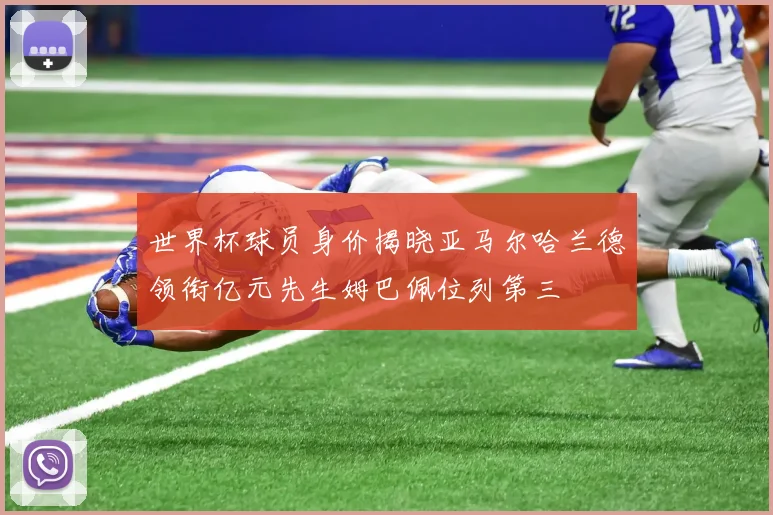 世界杯球员身价揭晓亚马尔哈兰德领衔亿元先生姆巴佩位列第三