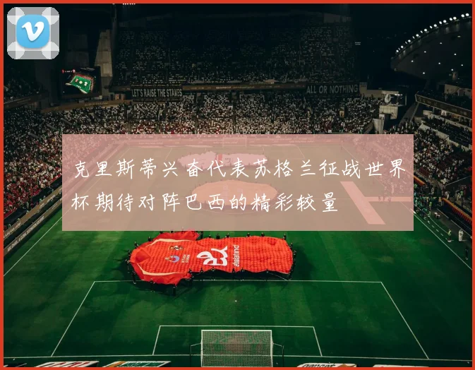 克里斯蒂兴奋代表苏格兰征战世界杯期待对阵巴西的精彩较量
