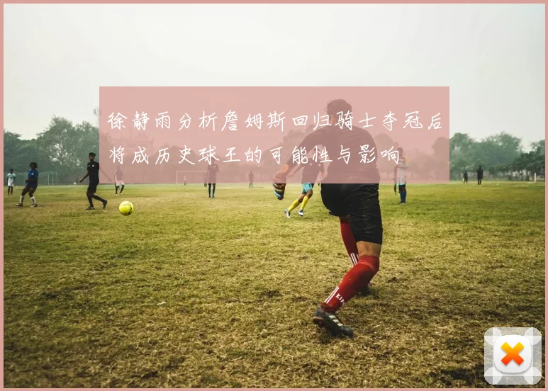徐静雨分析詹姆斯回归骑士夺冠后将成历史球王的可能性与影响