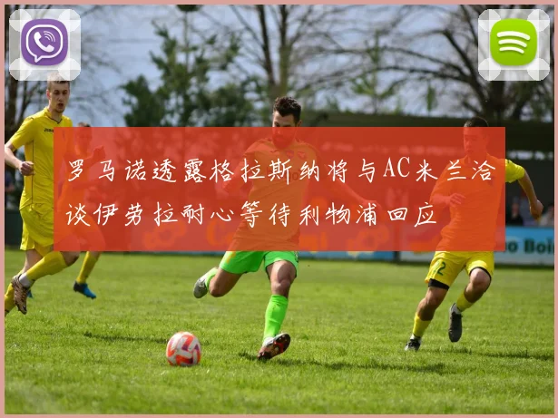 罗马诺透露格拉斯纳将与AC米兰洽谈伊劳拉耐心等待利物浦回应