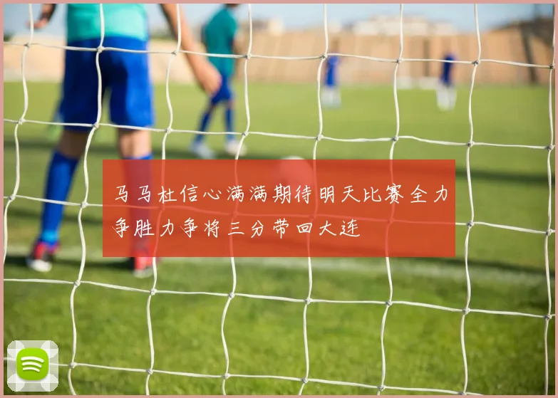 马马杜信心满满期待明天比赛全力争胜力争将三分带回大连