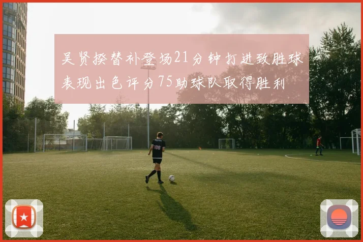 吴贤揆替补登场21分钟打进致胜球表现出色评分75助球队取得胜利