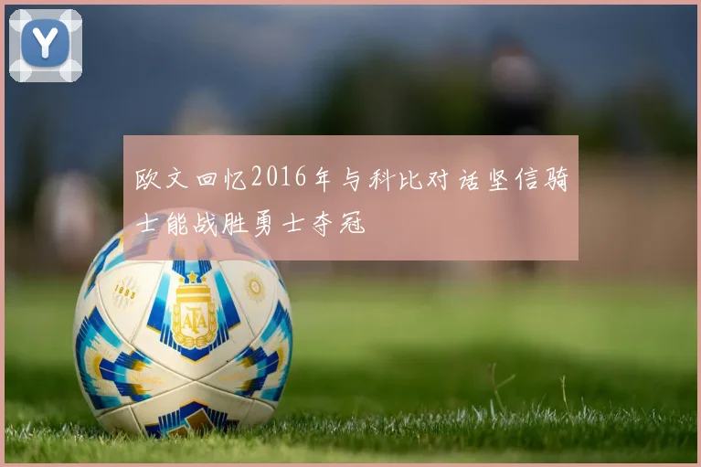欧文回忆2016年与科比对话坚信骑士能战胜勇士夺冠