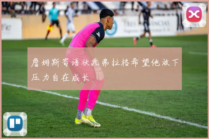 詹姆斯寄语状元弗拉格希望他放下压力自在成长