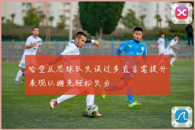 哈登反思球队失误过多直言需提升表现以避免轻松失分