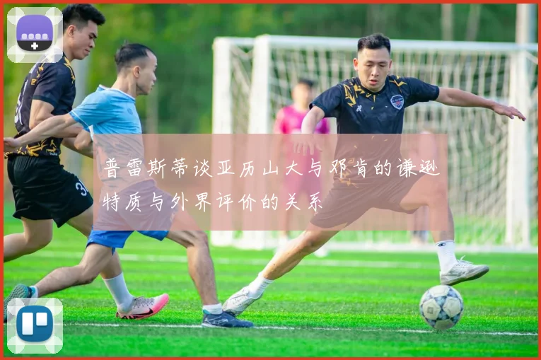 普雷斯蒂谈亚历山大与邓肯的谦逊特质与外界评价的关系