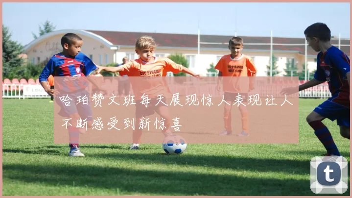 哈珀赞文班每天展现惊人表现让人不断感受到新惊喜