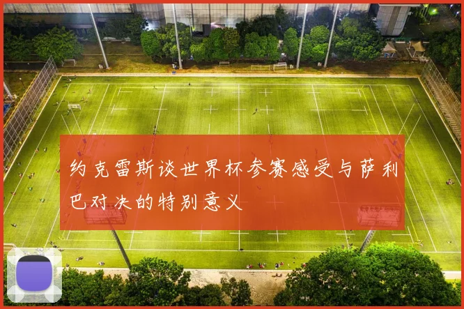 约克雷斯谈世界杯参赛感受与萨利巴对决的特别意义