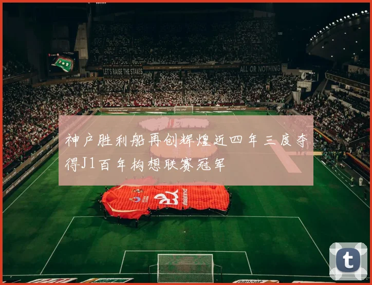 神户胜利船再创辉煌近四年三度夺得J1百年构想联赛冠军